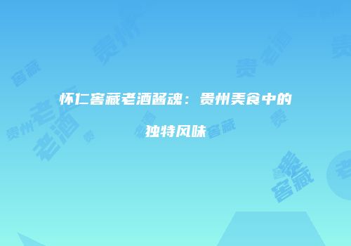 怀仁窖藏老酒酱魂：贵州美食中的独特风味