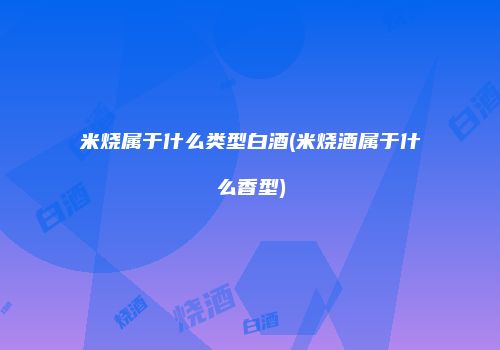 米烧属于什么类型白酒(米烧酒属于什么香型)