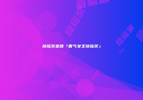 琼瑶浆是啥「香气女王琼瑶浆」
