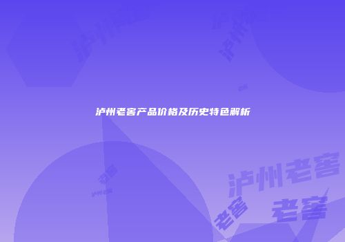 泸州老窖产品价格及历史特色解析