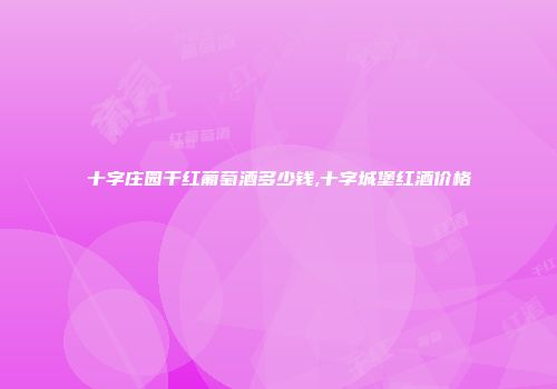 十字庄园干红葡萄酒多少钱,十字城堡红酒价格