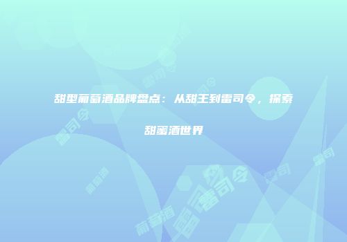 甜型葡萄酒品牌盘点：从甜王到雷司令，探索甜蜜酒世界