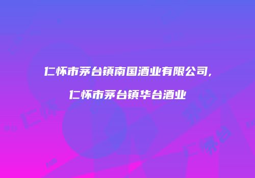 仁怀市茅台镇南国酒业有限公司,仁怀市茅台镇华台酒业