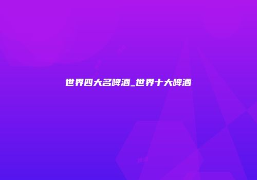 世界四大名啤酒_世界十大啤酒