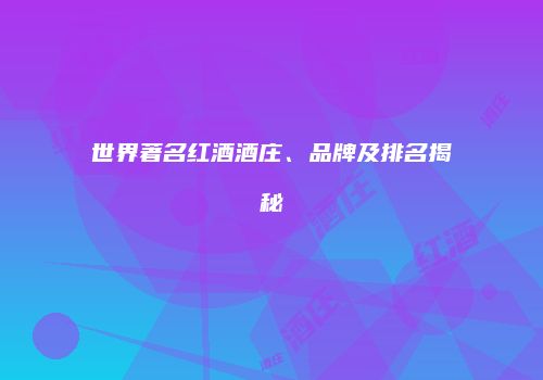 世界著名红酒酒庄、品牌及排名揭秘
