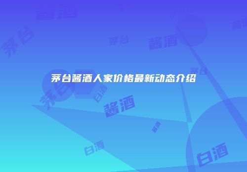 茅台酱酒人家价格最新动态介绍