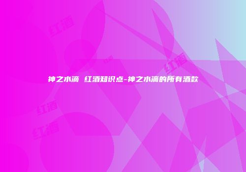 神之水滴 红酒知识点-神之水滴的所有酒款