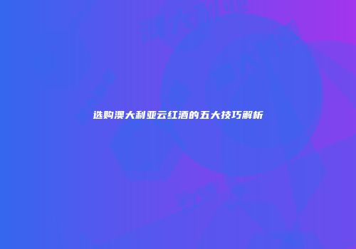 选购澳大利亚云红酒的五大技巧解析
