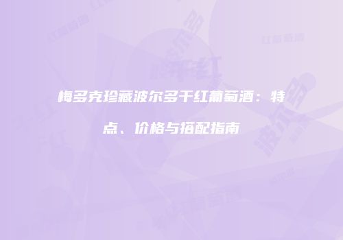 梅多克珍藏波尔多干红葡萄酒：特点、价格与搭配指南