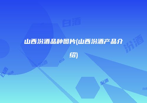 山西汾酒品种图片(山西汾酒产品介绍)
