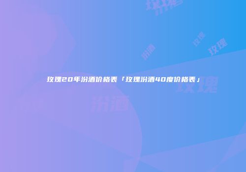 玫瑰20年汾酒价格表「玫瑰汾酒40度价格表」