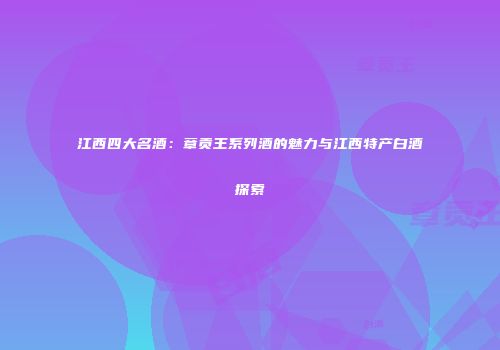 江西四大名酒：章贡王系列酒的魅力与江西特产白酒探索