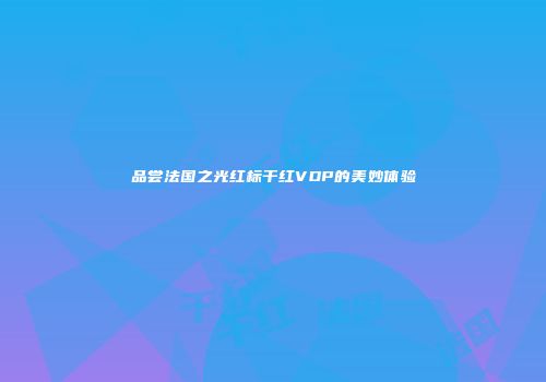 品尝法国之光红标干红VDP的美妙体验