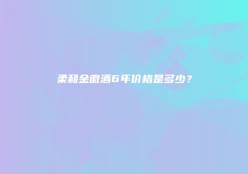 柔和金徽酒6年价格是多少？