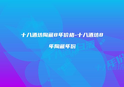 十八酒坊陶藏8年价格-十八酒坊8年陶藏年份