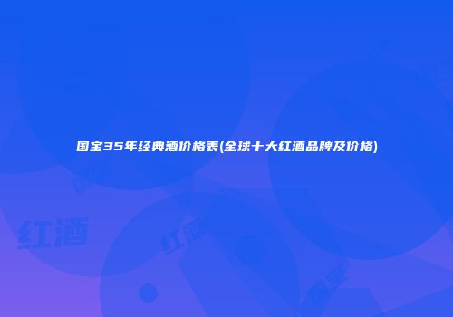 国宝35年经典酒价格表(全球十大红酒品牌及价格)
