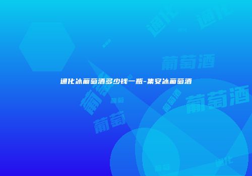 通化冰葡萄酒多少钱一瓶-集安冰葡萄酒