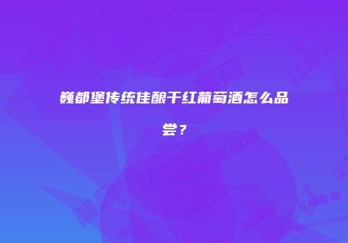 巍都堡传统佳酿干红葡萄酒怎么品尝？