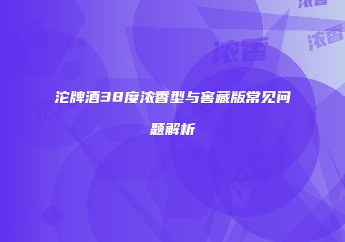 沱牌酒38度浓香型与窖藏版常见问题解析