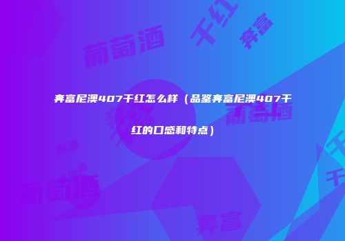 奔富尼澳407干红怎么样（品鉴奔富尼澳407干红的口感和特点）