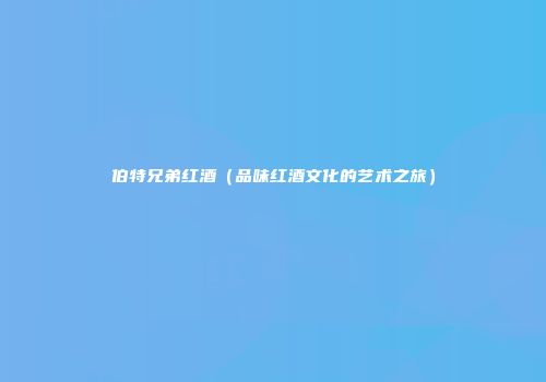 伯特兄弟红酒（品味红酒文化的艺术之旅）