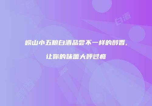 崂山小五粮白酒品尝不一样的醇香,让你的味蕾大呼过瘾