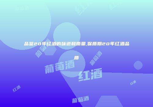 品鉴20年红酒的味道和质量,保质期20年红酒品质