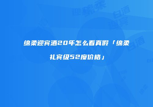 绵柔迎宾酒20年怎么看真假「绵柔礼宾级52度价格」