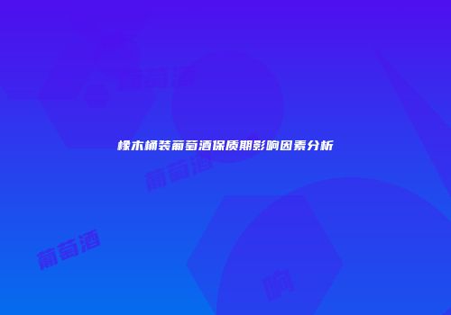 橡木桶装葡萄酒保质期影响因素分析