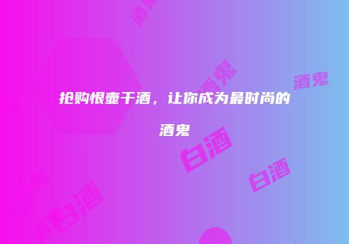 抢购恨壶干酒，让你成为最时尚的酒鬼