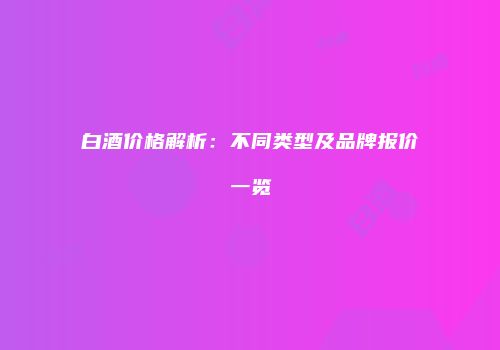 白酒价格解析：不同类型及品牌报价一览