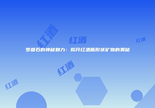 罗盘石的神秘魅力：揭开红酒瓶形状矿物的奥秘