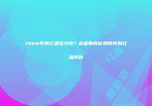 1968年的红酒多少钱？品鉴师教你如何辨别红酒真伪