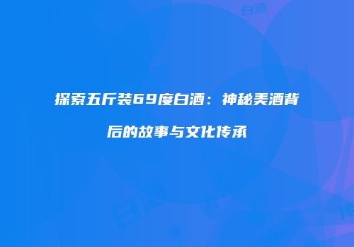 探索五斤装69度白酒：神秘美酒背后的故事与文化传承