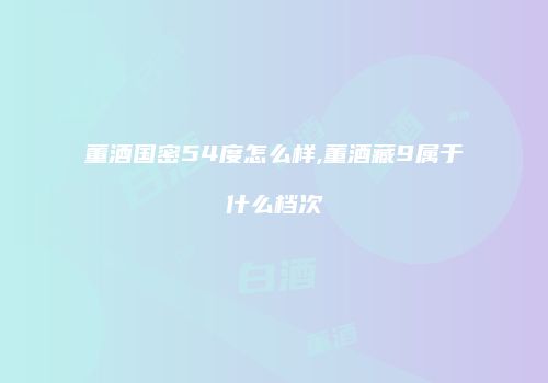 董酒国密54度怎么样,董酒藏9属于什么档次