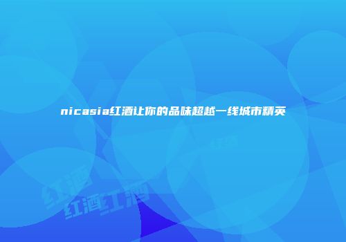 nicasia红酒让你的品味超越一线城市精英