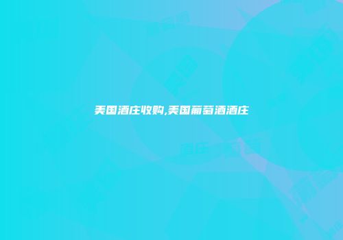 美国酒庄收购,美国葡萄酒酒庄