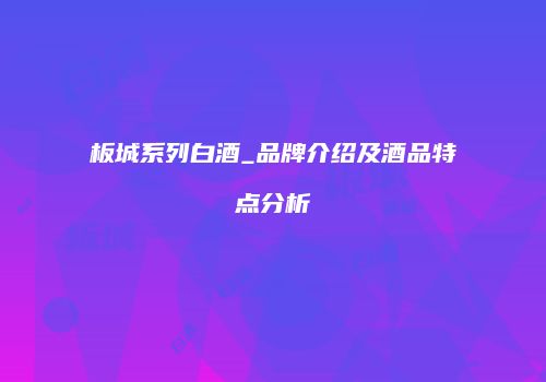 板城系列白酒_品牌介绍及酒品特点分析