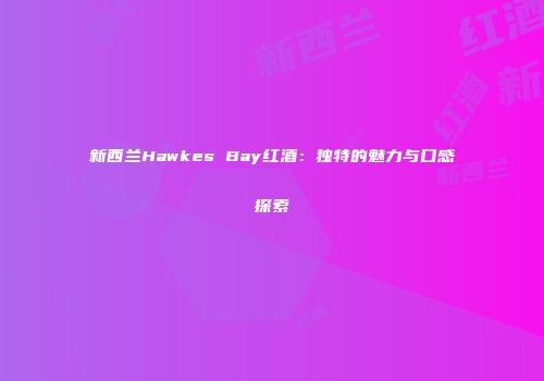 新西兰Hawkes Bay红酒：独特的魅力与口感探索