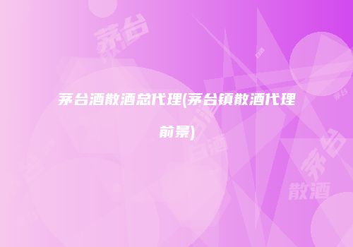 茅台酒散酒总代理(茅台镇散酒代理前景)