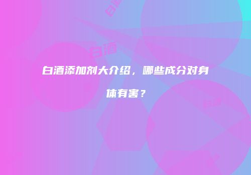 白酒添加剂大介绍，哪些成分对身体有害？