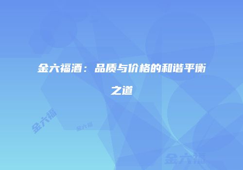 金六福酒：品质与价格的和谐平衡之道