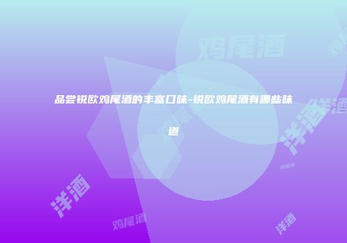 品尝锐欧鸡尾酒的丰富口味-锐欧鸡尾酒有哪些味道