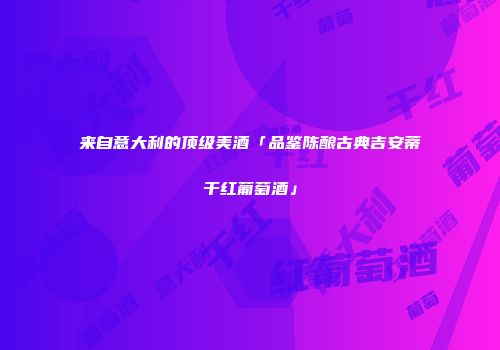 来自意大利的顶级美酒「品鉴陈酿古典吉安蒂干红葡萄酒」
