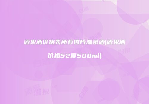酒鬼酒价格表所有图片湘泉酒(酒鬼洒价格52度500ml)