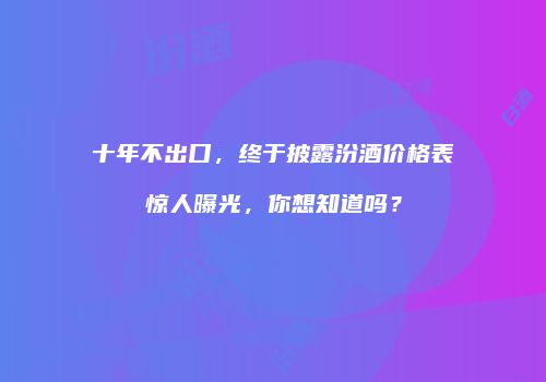 十年不出口，终于披露汾酒价格表惊人曝光，你想知道吗？