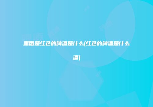 里面是红色的啤酒是什么(红色的啤酒是什么酒)