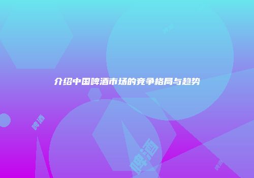 介绍中国啤酒市场的竞争格局与趋势