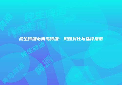 纯生啤酒与青岛啤酒：风味对比与选择指南