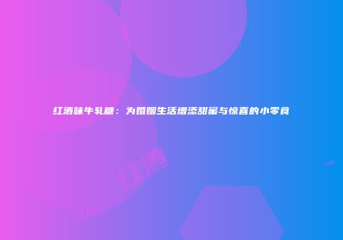 红酒味牛轧糖：为婚姻生活增添甜蜜与惊喜的小零食